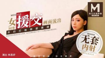 MD-0058 女同事援交女同事援交实录极品白虎嫩逼外送女模到府上做爱