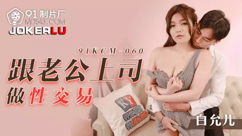 91制片厂.91KCM-060.白允儿.跟老公上司做忄生交易