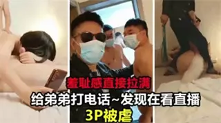 羞耻感直接拉满 给弟弟打电话 发现在看直播3p被虐