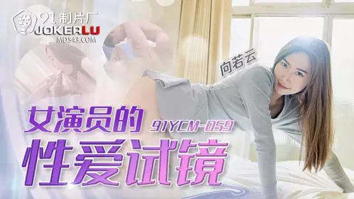 91制片厂.91YCM-059.向若云.女演员的忄生爱试镜