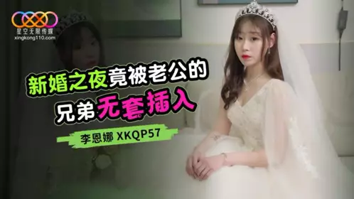 星空无限传媒・XKQP057・新婚之夜竟被老公的兄弟无套插入・李恩娜