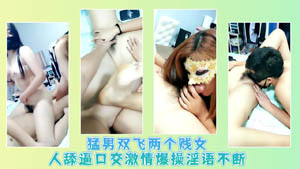 猛男双飞两个贱女人舔逼口交激情爆操淫语不断