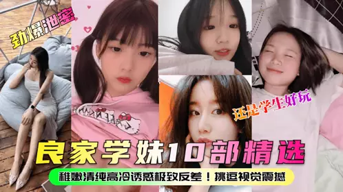 【劲爆泄密】良家学妹10部精选！稚嫩清纯高冷诱惑极致反差！挑逗视觉震撼，还是学生好玩！