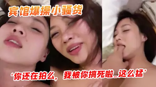宾馆爆操小骚货~‘你还在拍幺，我被你搞死啦_这幺猛’，阴道都被艹红了！