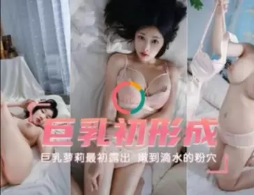 巨乳初成形 巨乳萝莉最初露出 嫩到滴水的粉雪