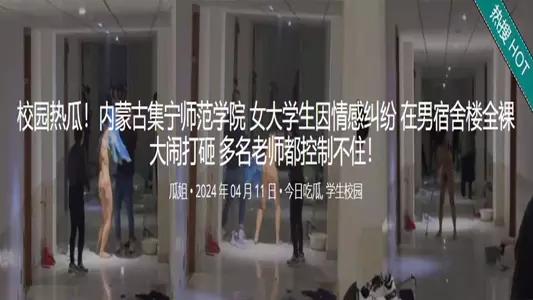校园热瓜！内蒙古集宁师范学院 女大学生因情感纠纷 在男宿舍楼全裸大闹打砸 多名老师都控制不住！