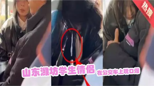 山东潍坊学生情侣 在公交车上玩口爆 最后还吐车上了 现场视频太震撼 这俩人算是彻底社死了