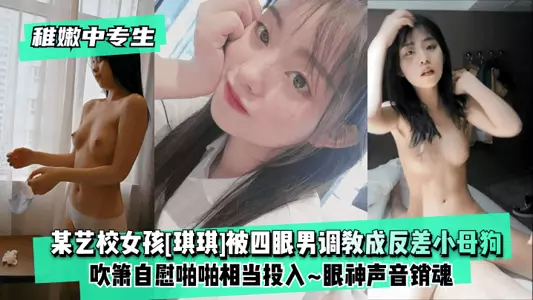 【稚嫩中专生】某艺校女孩[琪琪]被四眼男慢慢调教成反差小母狗~吹箫自慰啪啪相当投入~眼神声音销魂
