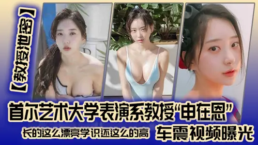 【教授泄密】首尔艺术大学表演系教授“申在恩”车震视频曝光，长的这幺漂亮学识还这幺的高！！