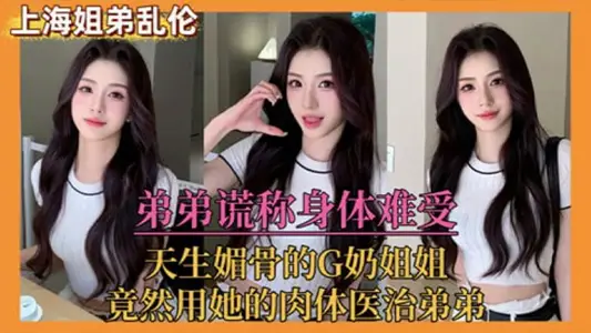 姐弟乱伦弟弟谎称身体难受天生媚骨的G奶姐姐竟然用她的肉体医治弟弟