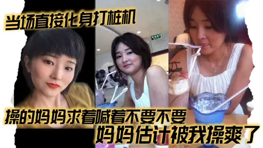 【母子乱伦】当场直接化身打桩机，操的妈妈求着喊着不要不要，妈妈估计被我操爽了