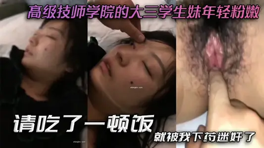 高级技师学院的大三学生妹年轻粉嫩，请吃了一顿饭，就被我下药迷奸了，爽歪歪