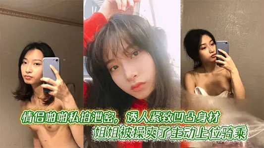 情侣啪啪私拍泄密，诱人紧致凹凸身材 姐姐被操爽了主动上位骑乘