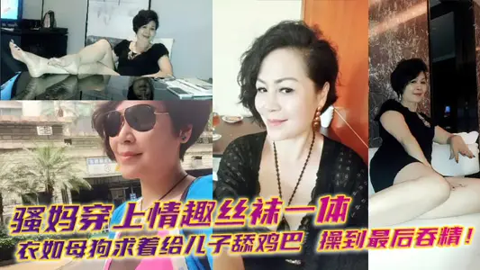 【母子乱伦】骚妈穿上情趣丝袜一体衣如母狗求着给儿子舔鸡巴，操到最后吞精！