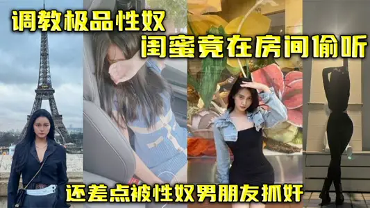 调教极品性奴，闺蜜竟在房间偷听，还差点被性奴男朋友抓奸