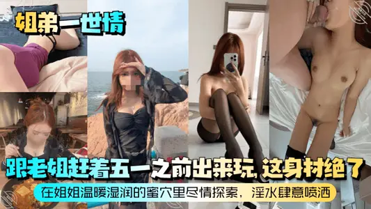【姐弟一世情】跟老姐赶着五一之前出来玩，这身材绝了！在姐姐温暖湿润的蜜穴里尽情探索，淫水肆意喷洒！