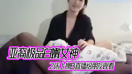 亚裔极品白嫩女神2床上操B直播给朋友观看,这货鸡巴真大干的女神嗷嗷叫！