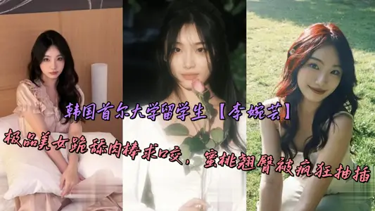 韩国首尔大学留学生【李婉芸】极品美女跪舔肉棒求口交，蜜桃翘臀被疯狂抽插
