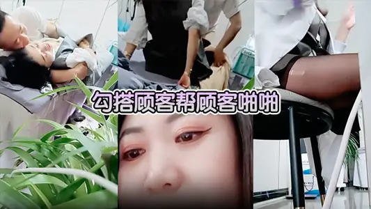 【美容院做面膜偷拍】勾搭顾客帮顾客啪啪