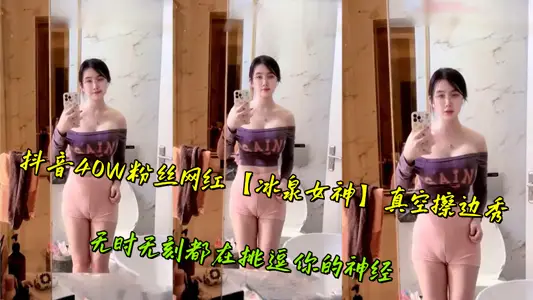 抖音40W粉丝网红【冰泉女神】真空擦边秀，无时无刻都在挑逗你的神经