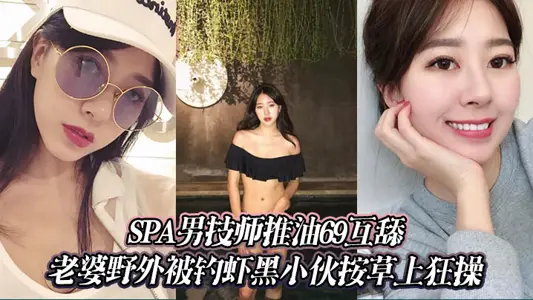 SPA男技师推油69互舔＋老婆野外被钓虾黑小伙按草上狂操