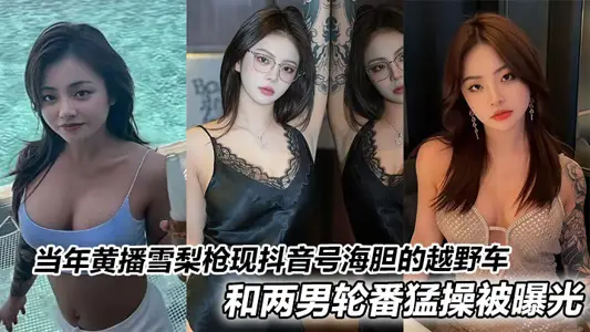 当年黄播雪梨枪现抖音号海胆的越野车和两男轮番猛操被曝光