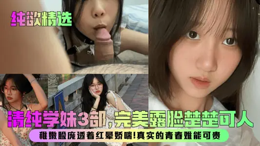 【纯欲精选】清纯学妹3部，完美露脸楚楚可人！稚嫩脸庞透着红晕娇喘！真实的青春难能可贵！