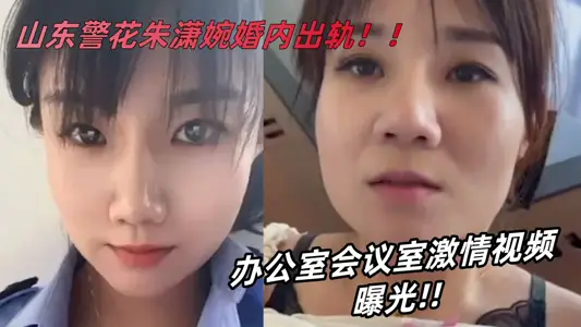 山东警花【朱潇婉】婚内出轨办公室会议室激情视频曝光！！！